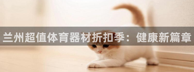 极悦官网首页登录入口下载：兰州超值体育器材折扣季：健