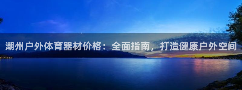 极悦官网首页登录入口网址：潮州户外体育器材价格：全面