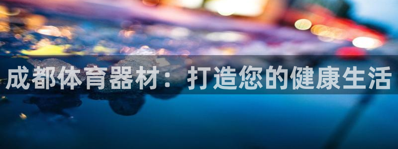 极悦娱乐的创始人背景故事：成都体育器材：打造您的健康