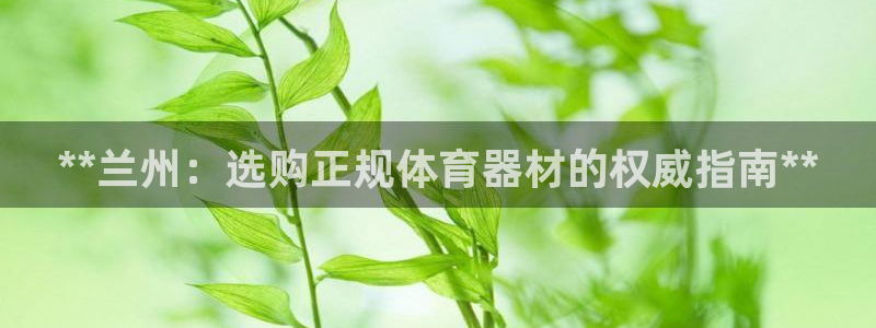 极悦平台官网登录入口网址：**兰州：选购正规体育器材