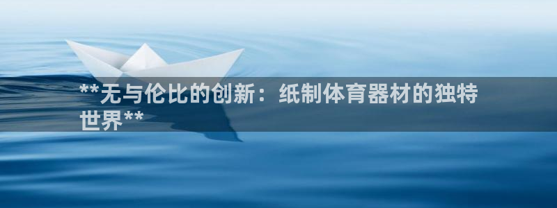 极悦平台注册失败如何解决呢：**无与伦比的创新：纸制