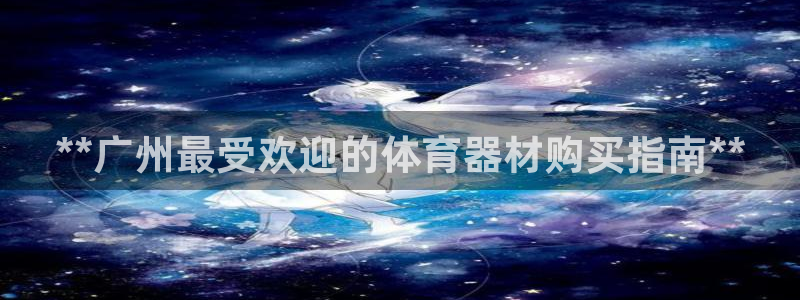 极悦娱乐代理怎么样可靠吗：**广州最受欢迎的体育器材