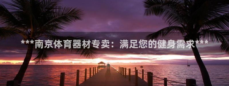 极悦娱乐会被骗吗是真的吗：***南京体育器材专卖：满