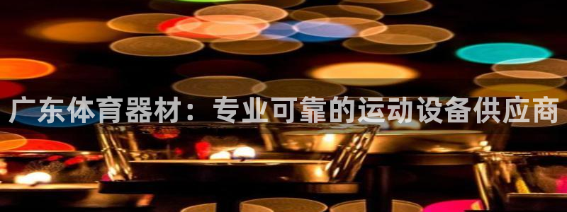 极悦平台客服团队怎么样：广东体育器材：专业可靠的运动