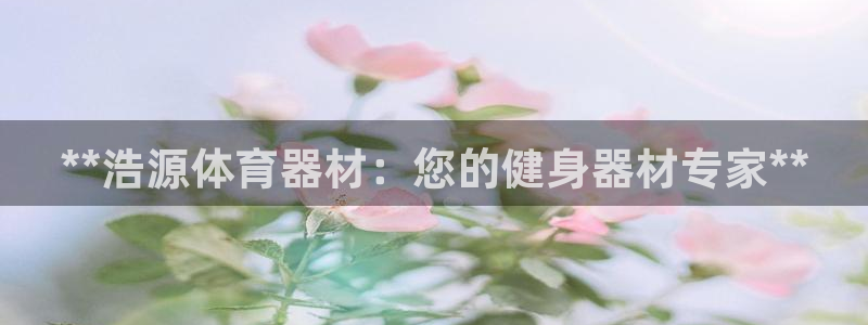 极悦平台基7O777：**浩源体育器材：您的健身器材