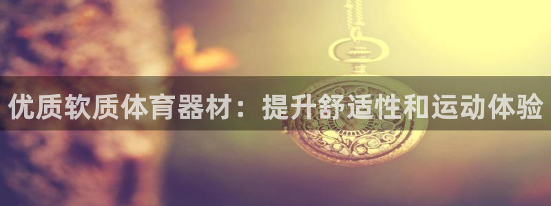 极悦娱乐会被骗吗知乎：优质软质体育器材：提升舒适性和