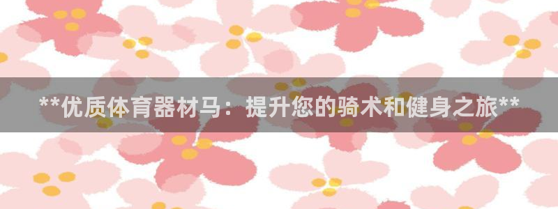 极悦娱乐会被骗吗知乎小说：**优质体育器材马：提升您