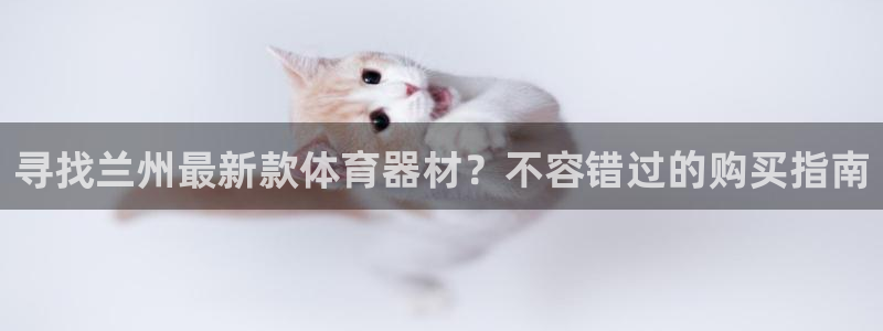 极悦平台的注册流程及注意事项：寻找兰州最新款体育器材