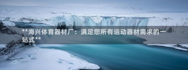 极悦娱乐登录拒绝访问怎么办啊：**海兴体育器材厂：满