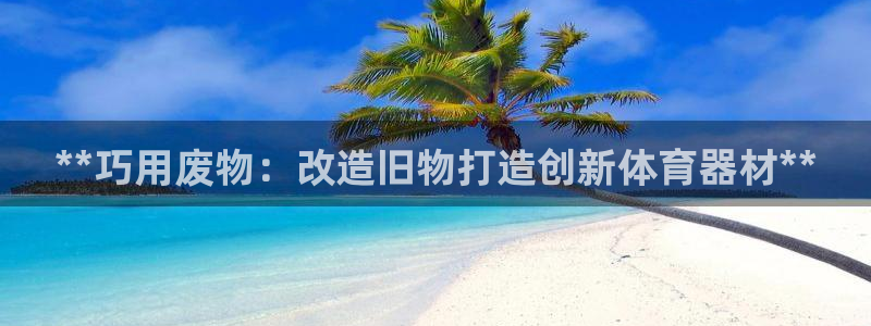 极悦娱乐部7O777：**巧用废物：改造旧物打造创新