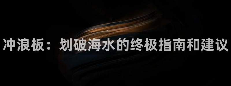 极悦娱乐旗下艺人名单：冲浪板：划破海水的终极指南和建