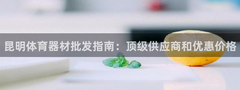 极悦平台与网易合作详情：昆明体育器材批发指南：顶级供