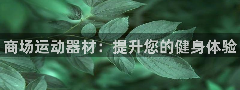 极悦娱乐代理怎么样可靠吗：商场运动器材：提升您的健身