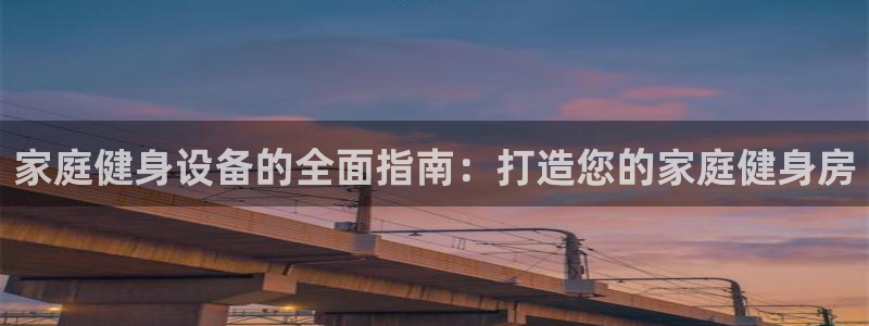 极悦平台官网登录网址：家庭健身设备的全面指南：打造您