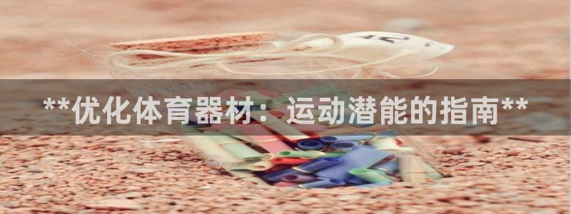 极悦平台使用教程视频：**优化体育器材：运动潜能的指