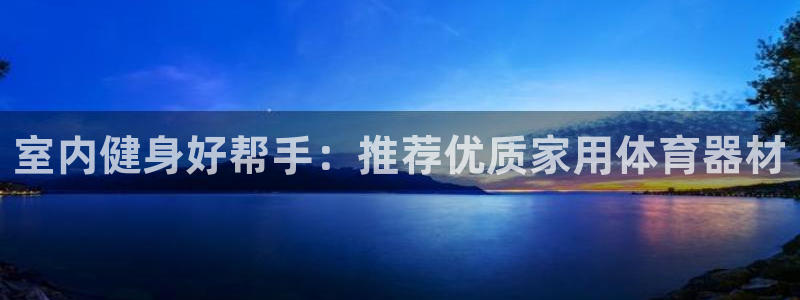 极悦平台代理：室内健身好帮手：推荐优质家用体育器材