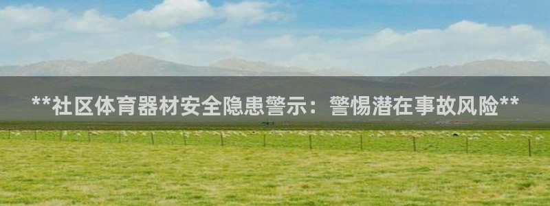 极悦平台注册流程视频：**社区体育器材安全隐患警示：