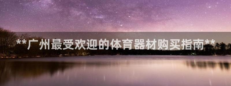 极悦娱乐代理：**广州最受欢迎的体育器材购买指南**