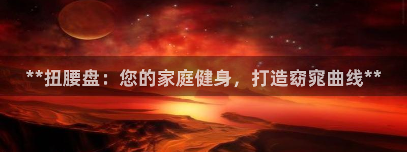 极悦平台官网登录入口网址是多少：**扭腰盘：您的家庭
