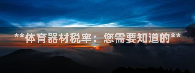 极悦生活家是什么平台的产品：**体育器材税率：您需要知道的*