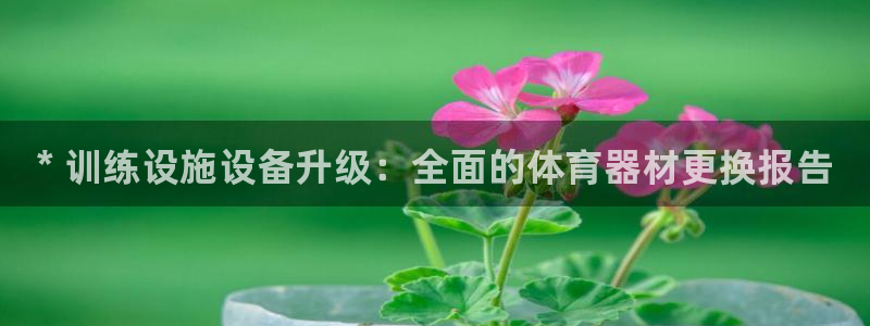 极悦平台客服的联系方式是多少：* 训练设施设备升级：全面的体