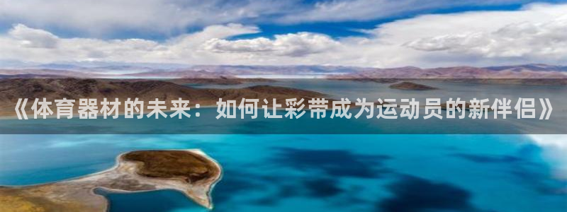 极悦平台注册官方网站下载手机版：《体育器材的未来：如何让彩带