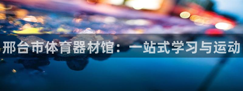 极悦生活家是什么平台的产品：邢台市体育器材馆：一站式学习与运